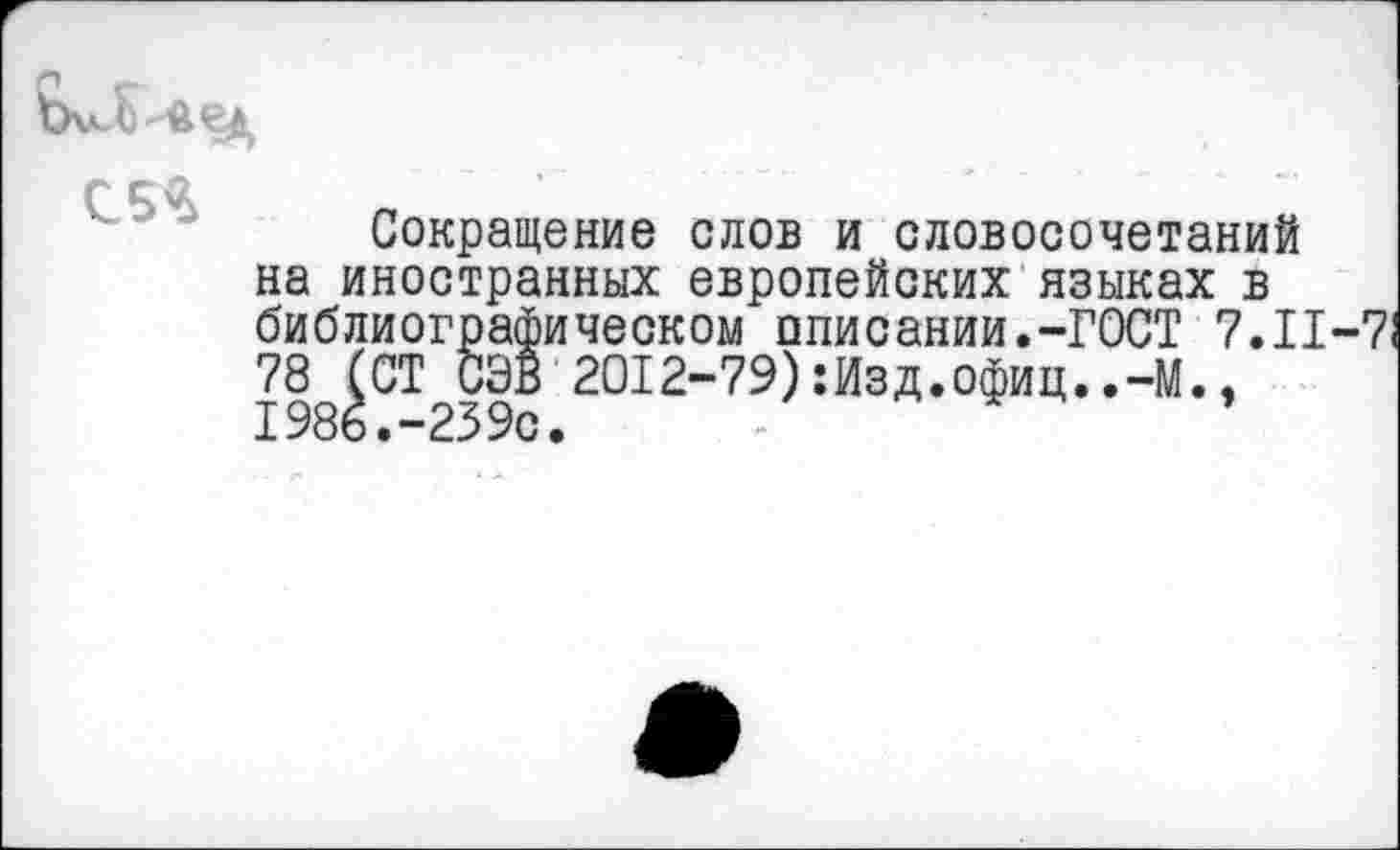 ﻿ЬчлЛьйед

Сокращение слов и словосочетаний на иностранных европейских языках в библиографическом описании.-ГОСТ 7.11—7 78 (СТ СЭВ 2012-79):Изд.офиц..-М., 1986.-239с.